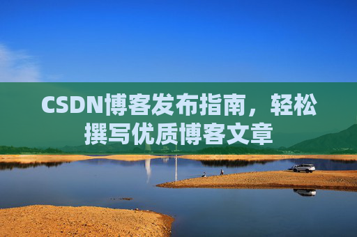 CSDN博客发布指南，轻松撰写优质博客文章